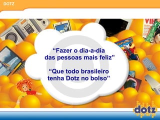 “ Fazer o dia-a-dia  das pessoas mais feliz” “ Que todo brasileiro  tenha Dotz no bolso”  DOTZ 