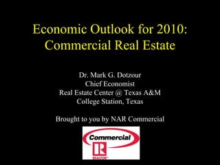 Economic Outlook for 2010:
  Commercial Real Estate

          Dr. Mark G. Dotzour
            Chief Economist
    Real Estate Center @ Texas A&M
          College Station, Texas

   Brought to you by NAR Commercial
 