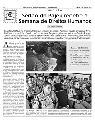 AA
região é a sétima do Estado
a receber as ações de cida-
dania das Semanas de Di-
reitos Humanos em 2013.
Esse verdadeiro mutirão de serviços, já
percorreu o Sertão do Araripe, Agreste
Meridional, Sertão Central, Agreste
Meridional, Sertão do São Francisco e a
Mata Norte. Até então, 184 atividades
foram desenvolvidas em 39 municípios,
o que beneficiou 17.351 pessoas.
O objetivo das Semanas é dar maior
visibilidade às ações de direitos hu-
manos, através da realização de ofici-
nas, seminário, palestras, atendimento
a reeducandos, mutirão de penas
alternativas, documentação gratuita e
outras atividades, que vão percorrer
as 12 Regiões de Desenvolvimento.
Ao longo da semana acontece o mu-
tirão de penas alternativas na comarca
de Afogados da Ingazeira, onde serão
julgados 100 processos acumulados
referentes a Crimes de Menor Po-
tencial Ofensivo.
ATIVIDADES - A Semana do Sertão do
Pajeú segue com a realização do 28o
Seminário Regional: Pernambuco Pelos
Direitos Humanos, em Serra Talhada.
As atividades são voltadas para a so-
ciedade civil e redes parceiras. A pro-
gramação completa da Semana está dis-
ponível no site www.sedsdh.pe.gov.br.
As Semanas retornam com o Sertão
do Pajeú, até setembro, outras cinco
regiões serão contempladas: o Agreste
Central, Sertão de Itaparica, Mata Sul,
Sertão do Moxotó e, por fim, a Região
Metropolitana do Recife. De acordo
com o secretário executivo de Justiça
e Direitos Humanos, Paulo Moraes, o
objetivo das Semanas, que vão per-
correr as 12 Regiões de Desenvol-
vimento do Estado, é interiorizar as
ações da SEJUDH voltadas para a
preservação dos direitos humanos e
convivência com cidadania. Ao final
das Semanas, as propostas recebidas
nos seminários regionais serão volta-
das a atualização do Plano Estadual de
Direitos Humanos 2.
SÃO JOÃO E COIPA - No mês de
junho passado, as Semanas deram uma
parada estratégica, pois a SEJUDH/
SEDSDH esteve presente com ações de
garantia, promoção e efetivação dos
Direitos Humanos na Copa das Confe-
derações. Durante o São João a secreta-
ria também atuou. Em mais uma edição
o camarote da Acessibilidade foi um
sucesso, viabilizando a participação das
pessoas com deficiência aos festejos
juninos em Gravatá, Paulista e Caruaru.
24 Diário Oficial do Estado de Pernambuco – Poder Executivo Recife, 5 de julho de 2013
Sertão do Pajeú recebe a
Semana de Direitos Humanos
M U T I R Ã O
Por Pedro Pinheiro
BALCÃO DE DIREITOS
foi instalado no Quilombo
Juazeiro Grande, em
Mirandiba, para retirada
de documentos. PMs de
Petrolina fazem curso
de Direitos Humanos
e Mediação de Conflitos
O Sertão do Pajeú é o próximo destino das Semanas de Direitos Humanos a partir de segunda-feira,
dia 8, até a sexta-feira. Desde o mês de março o Programa já passou pelos sertões do Araripe,
Central e do São Francisco, além do Agreste Meridional, Setentrional e Mata Norte, com ações de
cidadania para a população e formação e sensibilização voltada a rede parceira de atendimento.
FOTOS: PEDRO PINHEIRO/SEI
 