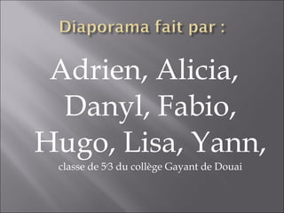 Adrien, Alicia,
  Danyl, Fabio,
Hugo, Lisa, Yann,
 classe de 5e3 du collège Gayant de Douai
 