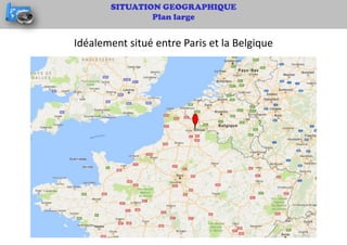 SITUATION GEOGRAPHIQUE
Plan large
Idéalement situé entre Paris et la Belgique
 