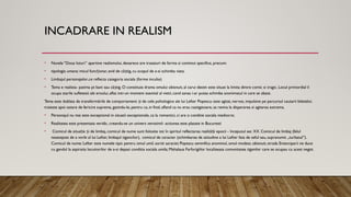 INCADRARE IN REALISM
• Nuvela “Doua loturi’’ apartine realismului, deoarece are trasaturi de forma si continut specifice, precum:
• tipologia umana: micul func ionar, avid de câ tig, cu scopul de a-si schimba viata.
ț ș
• Limbajul personajelor,ce reflecta categoria sociala (forme inculte)
• Tema e realista- patima pt bani sau câ tig. O constituie drama omului obisnuit, al carui destin este situat la limita dintre comic si tragic. Locul primordial il
ș
ocupa starile sufletesti ale eroului, aflat intr-un moment esential al vietii, cand sansa i-ar putea schimba anonimatul in care se zbate.
Tema este dublata de transformările de comportament i de cele psihologice ale lui Lefter Popescu: este agitat, nervos, impulsive pe parcursul cautarii biletelor,
ș
traieste apoi ostare de fericire suprema, gasindu-le, pentru ca, in final, afland ca nu erau castigatoare, sa revina la disperarea si agitarea extrema.
• Personajul nu mai este exceptional in situatii exceptionale, ca la romantici, ci are o conditie sociala mediocre;
• Realitatea este prezentata veridic, creandu-se un univers verosimil- actiunea este plasate in Bucuresti
• Comicul de situa ie i de limbaj, comicul de nume sunt folosite tot în spiritul reflectarea realită ii epocii - începutul sec XX. Comicul de limbaj (felul
ț ș ț
neasteptat de a vorbi al lui Lefter, limbajul tigancilor), comicul de caracter (schimbarea de atitudine a lui Lefter fata de seful sau, supranumit „turbatul”).
Comicul de nume: Lefter este numele tipic pentru omul umil, sortit saraciei; Popescu semnifica anonimul, omul modest, obisnuit; strada Emanciparii ne duce
cu gandul la aspiratia locuitorilor de a-si depasi conditia sociala umila; Mahalaua Farfurigiilor localizeaza comunitatea tiganilor care se ocupau cu acest negot.
 