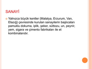 TARIM VE HAYCANCILIKSanayi kuruluşları yetersiz olan Doğu Anadolu Bölgesi halkı geçimini çok iyi sağlayamamıştır. Bu yüzden kendi ürünlerini üretirler. Başta hayvancılık olmak üzere tarımdan sağlar. Bölgenin hayvancılığa çok elverişli olan Erzurum Kars Bölümü’nde yüksek nitelikli sığırlar yetiştirilir. Çok sayıda küçükbaş hayvan besleyen göçer aşiretler yazın sürülerini bölgenin öteki kesimlerindekilol yüksek yaylalarda otlatır.Bitkisel üretime elverişli alanlar, bölge yüzölçümünün ancak %10’unu kaplar. Bu alanın büyük bölümünde tahıl ekimi yapılır. Tahıldan başka baklagiller, şeker pancarı, meyve, sebze, pamuk ve az miktarda da tütün yetiştirilir. Pamuk yetiştirilen kuytu Iğdır, Malatya ve Elazığ ovalarını yanı sıra Erzincan Ovası ile Van Gölü(Van) çevresinde meyve bahçeleri çok yer tutar.