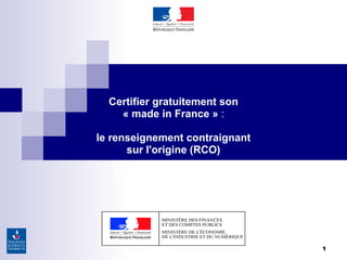1
Certifier gratuitement son
« made in France » :
le renseignement contraignant
sur l'origine (RCO)
Nantes, 22 janvier 2015
 