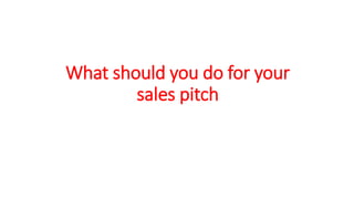 What should you do for your
sales pitch
 