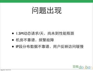 问题出现

                    • 1.5M动态请求/天，尚未到性能瓶颈
                    • 机房不靠谱，频繁故障
                    • IP段分布数据不靠谱，用户反映访问缓慢


Monday, March 23,
 