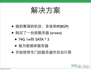 解决方案

                    • 换到靠谱的机房，多线单IP(BGP)
                    • 购买了一台新服务器 (arwen)
                     • 74G 1w转 SATA * 3
                     • 做为数据库服务器
                    • 开始使用专门的服务器作后台计算

Monday, March 23,
 