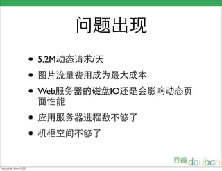 问题出现
                    • 5.2M动态请求/天
                    • 图片流量费用成为最大成本
                    • Web服务器的磁盘IO还是会影响动态页
                     面性能
                    • 应用服务器进程数不够了
                    • 机柜空间不够了
Monday, March 23,
 