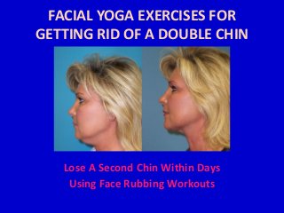 FACIAL YOGA EXERCISES FOR
GETTING RID OF A DOUBLE CHIN
Lose A Second Chin Within Days
Using Face Rubbing Workouts
 