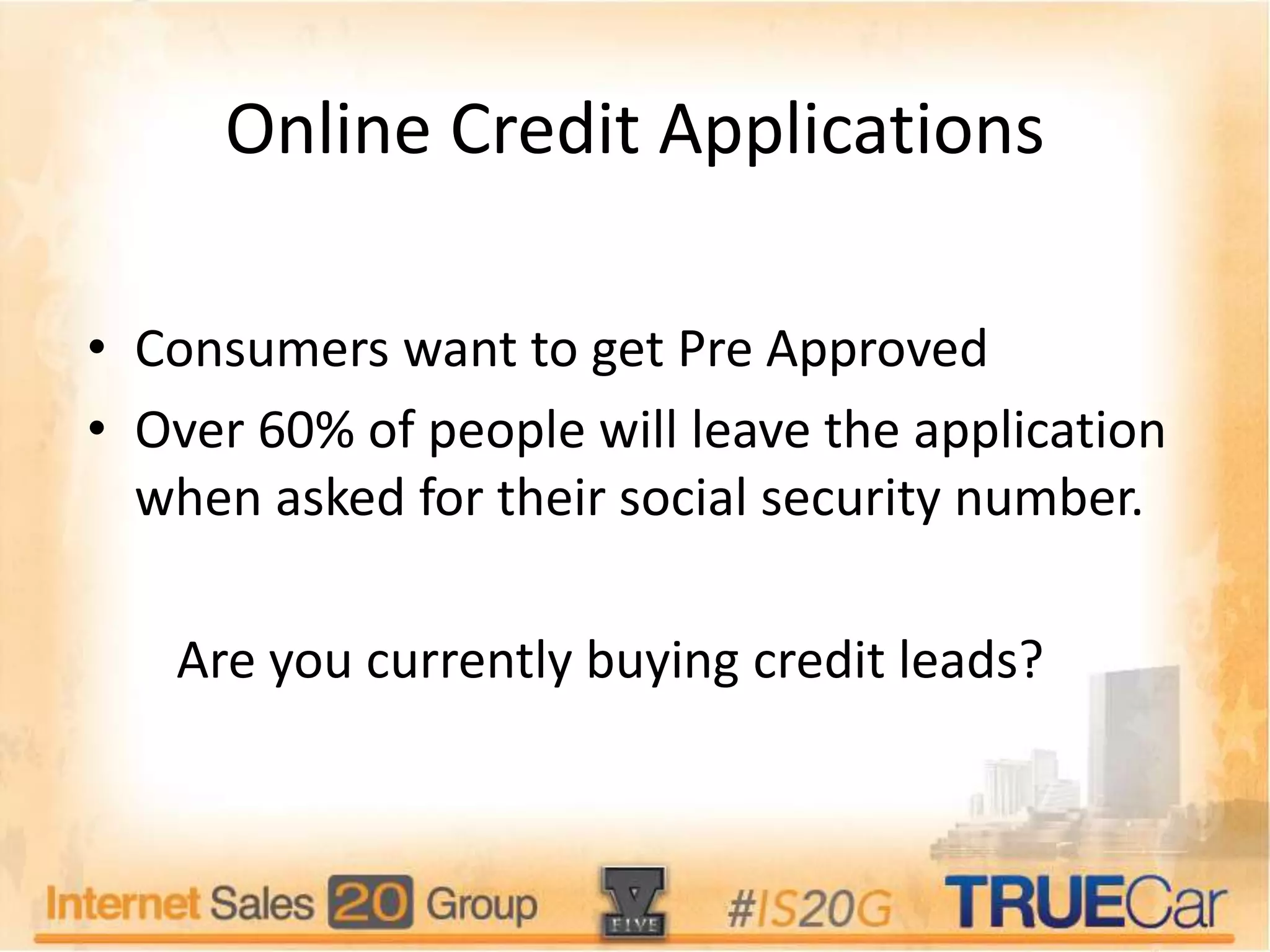 Online Credit Applications
• Consumers want to get Pre Approved
• Over 60% of people will leave the application
when asked for their social security number.
Are you currently buying credit leads?
 