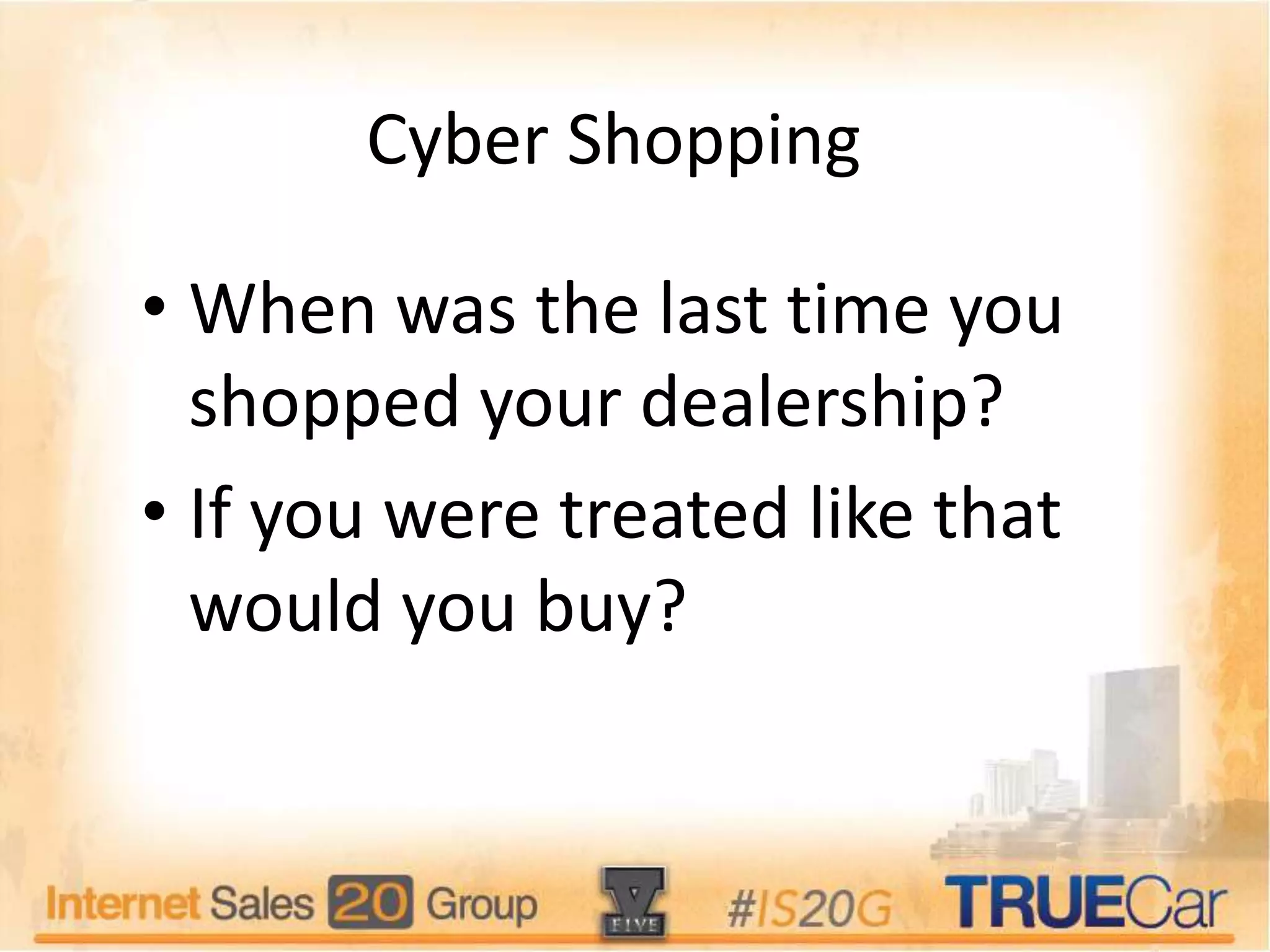 Cyber Shopping
• When was the last time you
shopped your dealership?
• If you were treated like that
would you buy?
 