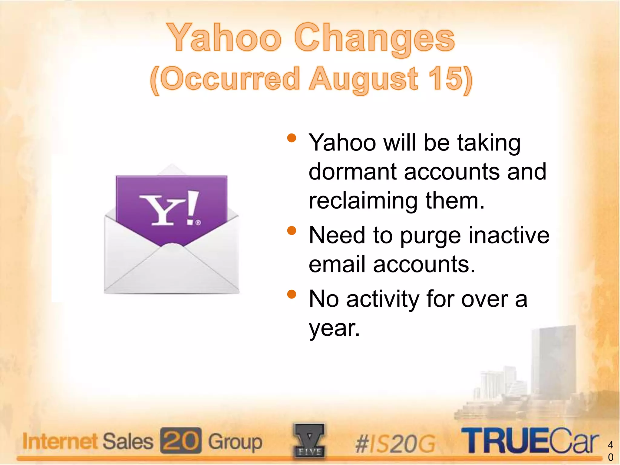 4
0
• Yahoo will be taking
dormant accounts and
reclaiming them.
• Need to purge inactive
email accounts.
• No activity for over a
year.
 