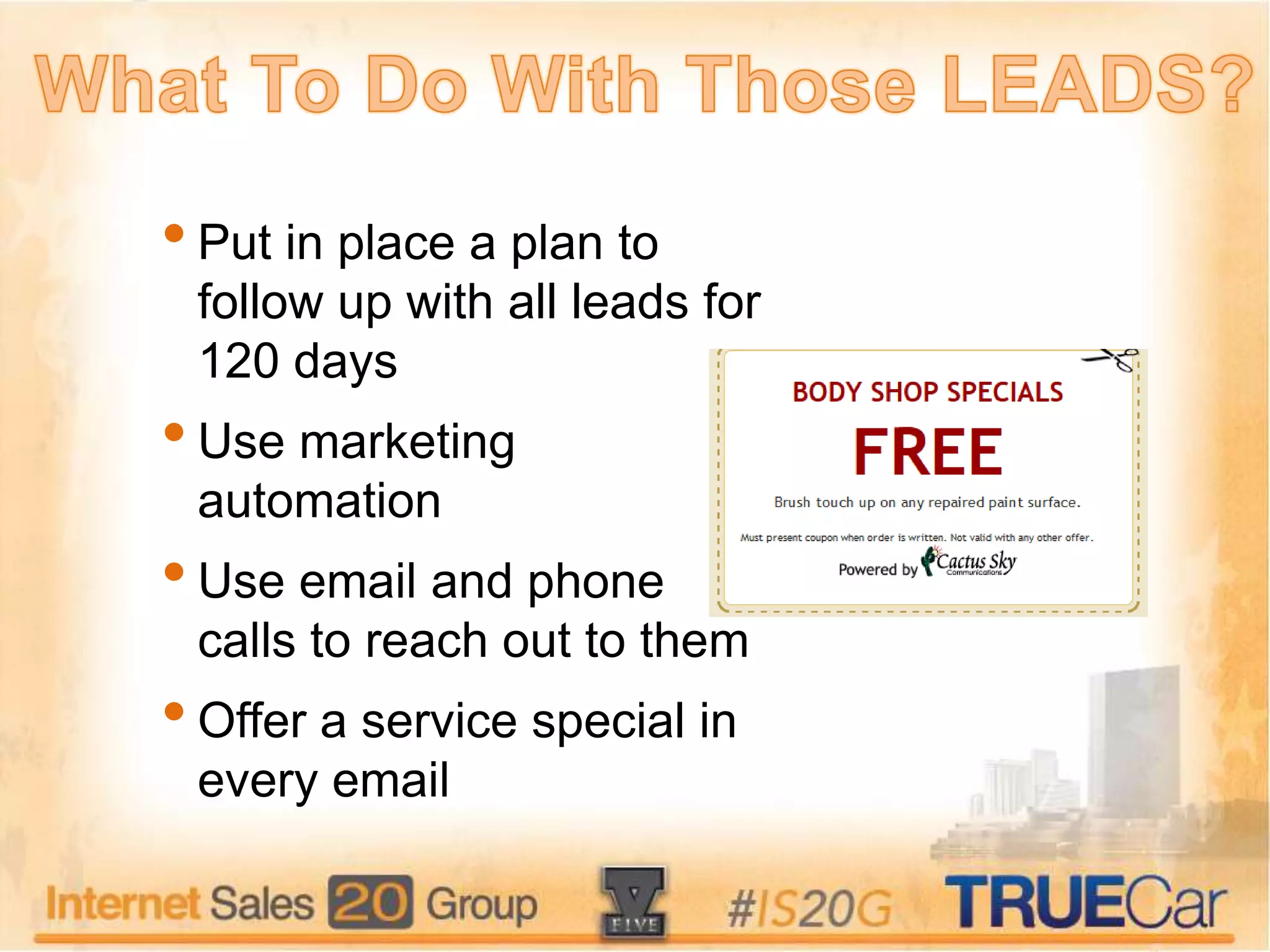 •Put in place a plan to
follow up with all leads for
120 days
•Use marketing
automation
•Use email and phone
calls to reach out to them
•Offer a service special in
every email
 
