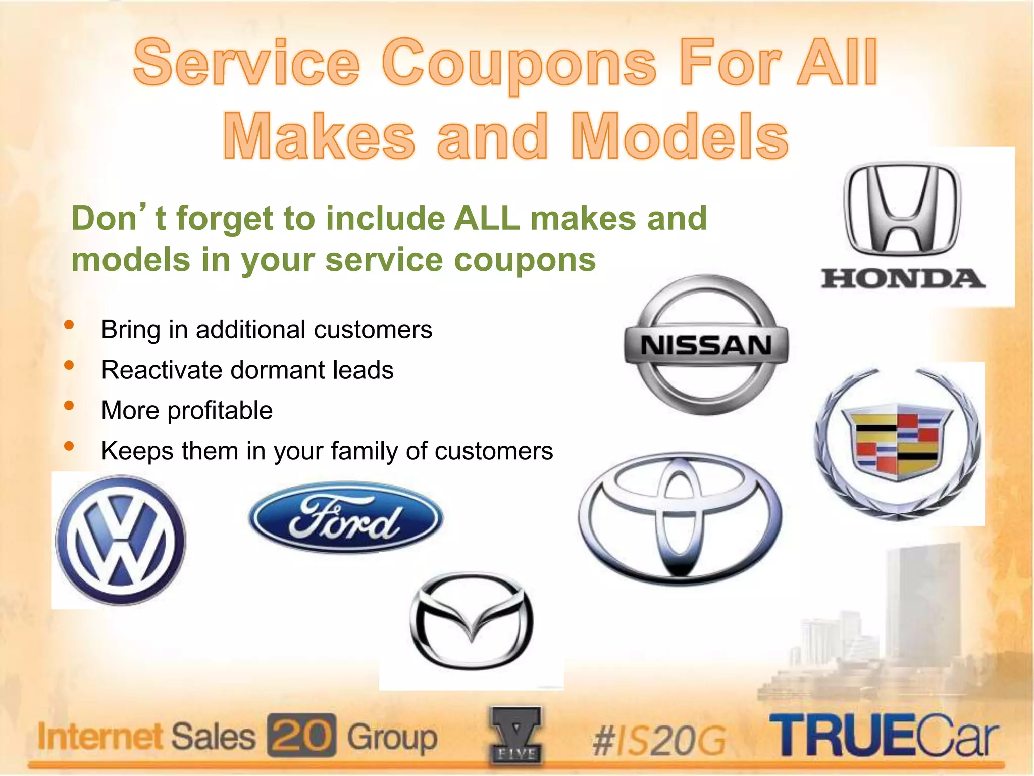 Don’t forget to include ALL makes and
models in your service coupons
• Bring in additional customers
• Reactivate dormant leads
• More profitable
• Keeps them in your family of customers
 