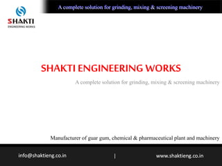 SHAKTI ENGINEERING WORKS
A complete solution for grinding, mixing & screening machinery
Manufacturer of guar gum, chemical & pharmaceutical plant and machinery
|
A complete solution for grinding, mixing & screening machineryA complete solution for grinding, mixing & screening machinery
 