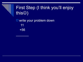 First Step (I think you’ll enjoy this  )  write your problem down 11 +56  _______ 