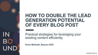 #INBOUND16
HOW TO DOUBLE THE LEAD
GENERATION POTENTIAL
OF EVERY BLOG POST
Practical strategies for leveraging your
existing content efficiently.
Kevin McGrath, Beacon CEO
 