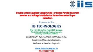 Double-Switch Equalizer Using Parallel- or Series-Parallel-Resonant
Inverter and Voltage Multiplier for Series-Connected Super
capacitors
Presented by
IIS TECHNOLOGIES
No: 40, C-Block,First Floor,HIET Campus,
North Parade Road,St.Thomas Mount,
Chennai, Tamil Nadu 600016.
Landline:044 4263 7391,mob:9952077540.
Email:info@iistechnologies.in,
Web:www.iistechnologies.in
www.iistechnologies.in
Ph: 9952077540
 