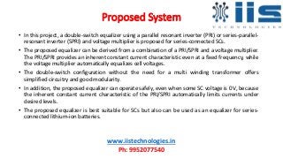 Proposed System
• In this project, a double-switch equalizer using a parallel resonant inverter (PRI) or series-parallel-
...