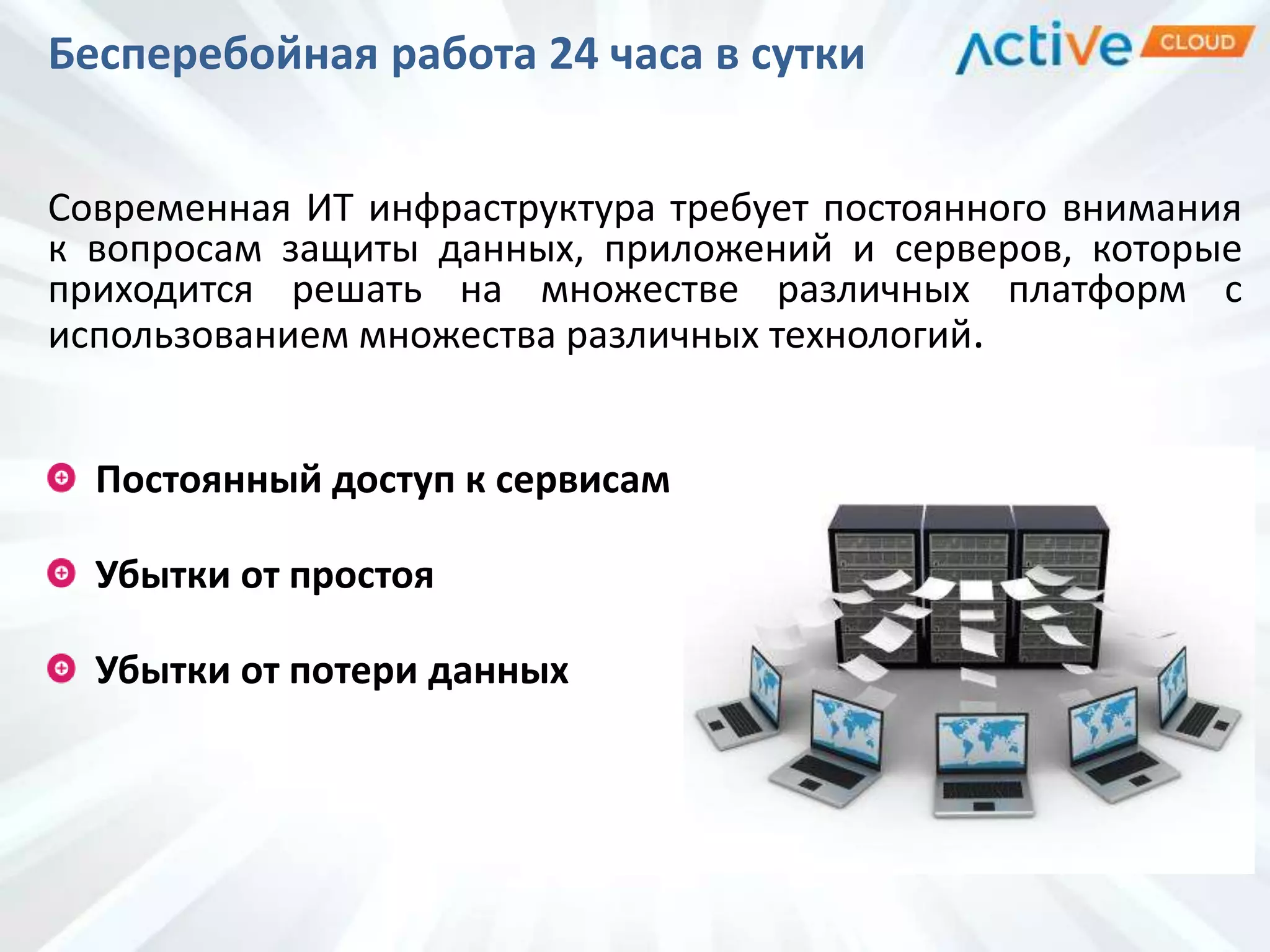 Бесперебойная работа 24 часа в сутки
Современная ИТ инфраструктура требует постоянного внимания
к вопросам защиты данных, приложений и серверов, которые
приходится решать на множестве различных платформ с
использованием множества различных технологий.
Постоянный доступ к сервисам
Убытки от простоя
Убытки от потери данных
 
