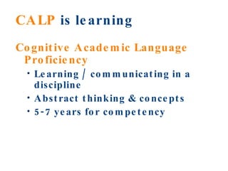 CALP  is learning Cognitive Academic Language Proficiency Learning / communicating in a discipline Abstract thinking & concepts 5-7 years for competency 