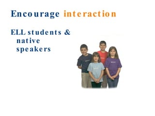 Encourage  interaction ELL students & native speakers 