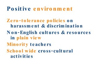 Positive  environment Zero-tolerance policies  on harassment & discrimination Non-English cultures & resources in  plain view Minority  teachers School wide  cross-cultural activities 