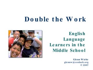 Double the Work English Language Learners in the Middle School Glenn Wiebe [email_address] © 2007 