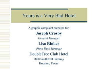 Yours is a Very Bad Hotel A graphic complaint prepared for: Joseph Crosby General Manager Lisa Rinker Front Desk Manager DoubleTree Club Hotel 2828 Southwest Freeway Houston, Texas  