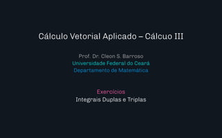 D
r
a
f
t
Cálculo Vetorial Aplicado – Cálcuo III
Prof. Dr. Cleon S. Barroso
Universidade Federal do Ceará
Departamento de Matemática
Exercícios
Integrais Duplas e Triplas
 