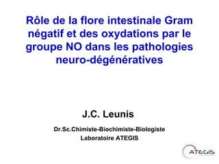 Rôle de la flore intestinale Gram
négatif et des oxydations par le
groupe NO dans les pathologies
     neuro-dégénératives



              J.C. Leunis
     Dr.Sc.Chimiste-Biochimiste-Biologiste
             Laboratoire ATEGIS
 