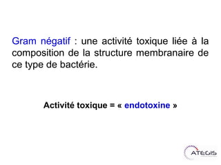 Gramnégatif : une activité toxique liée à la
composition de la structure membranaire de
ce type de bactérie.



       Activité toxique = « endotoxine »
 