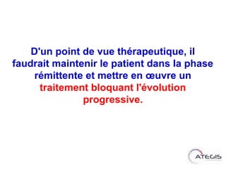 D'un point de vue thérapeutique, il faudrait
    maintenir le patient dans la phase
     rémittente et mettre en œuvre un
      traitement bloquant l'évolution
               progressive.
 