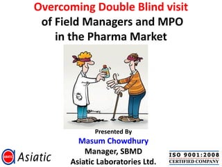 Overcoming Double Blind visit
 of Field Managers and MPO
    in the Pharma Market




             Presented By
        Masum Chowdhury
          Manager, SBMD
      Asiatic Laboratories Ltd.
 