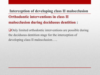 Interception of developing class II malocclusion
Orthodontic interventions in class II
malocclusion during deciduous dentition :
Only limited orthodontic interventions are possible during
the deciduous dentition stage for the interception of
developing class II malocclusion…..
 