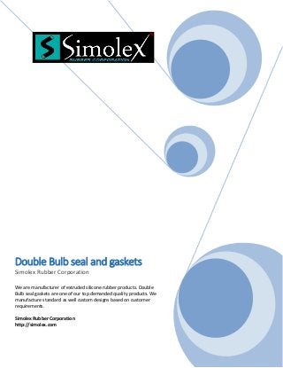 Double Bulb seal and gaskets
Simolex Rubber Corporation
We are manufacturer of extruded silicone rubber products. Double
Bulb seal gaskets are one of our top demanded quality products. We
manufacture standard as well custom designs based on customer
requirements.
Simolex Rubber Corporation
http://simolex.com
 
