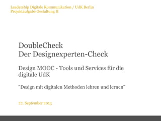 Leadership Digitale Kommunikation / UdK Berlin
Projektaufgabe Gestaltung II
22. September 2013
DoubleCheck
Der Designexperten-Check
Design MOOC - Tools und Services für die
digitale UdK
"Design mit digitalen Methoden lehren und lernen"
 