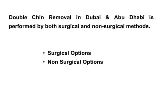 Double Chin Removal in Dubai & Abu Dhabi is
performed by both surgical and non-surgical methods.
• Surgical Options
• Non Surgical Options
 