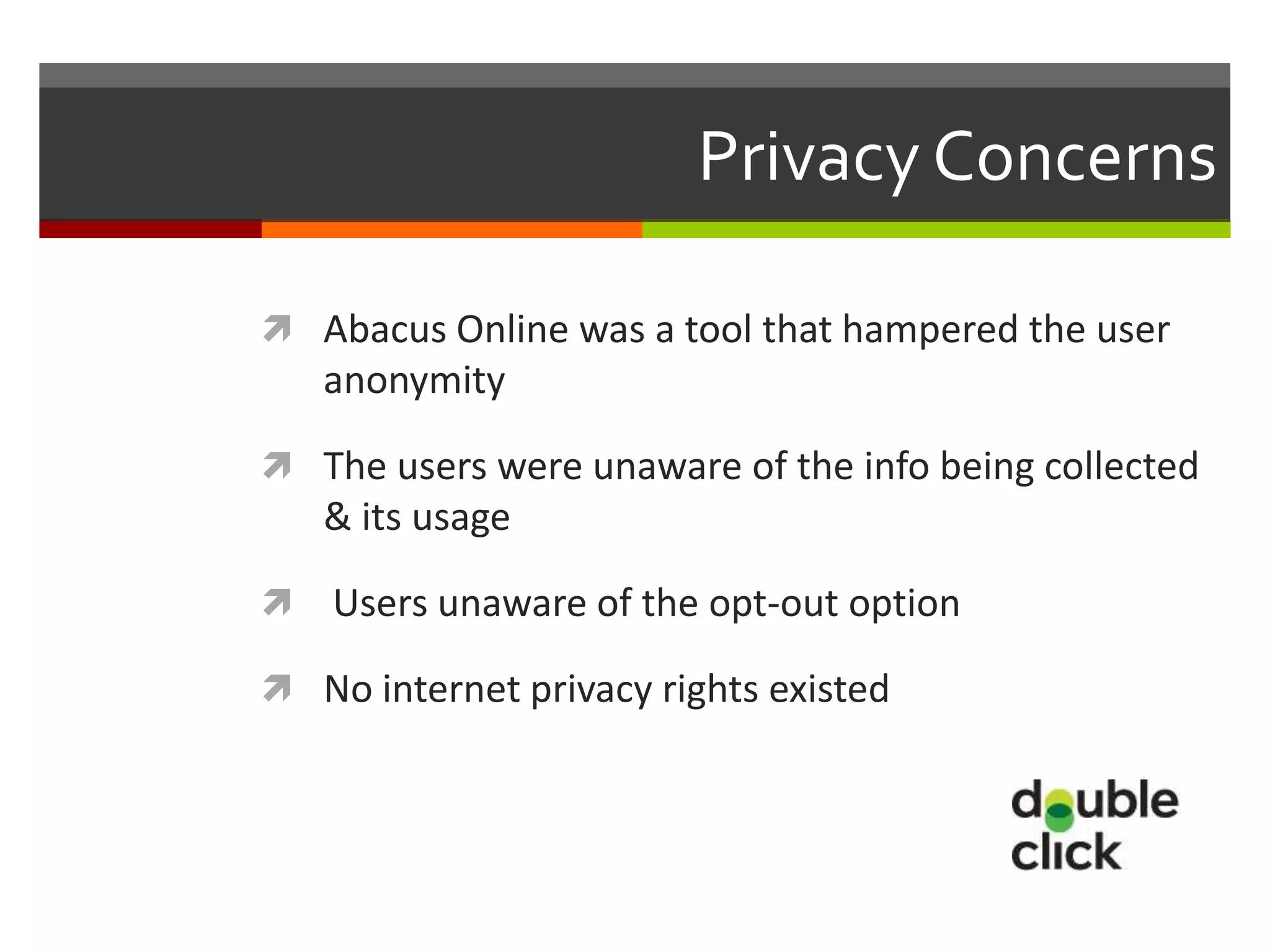 Privacy Concerns

 Abacus Online was a tool that hampered the user
    anonymity

 The users were unaware of the info being collected
    & its usage

   Users unaware of the opt-out option

 No internet privacy rights existed
 