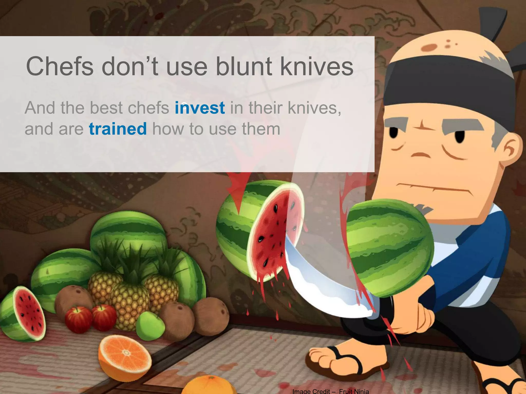 c
Chefs don‟t use blunt knives
And the best chefs invest in their knives,
and are trained how to use them
Image Credit – Fruit Ninja
 