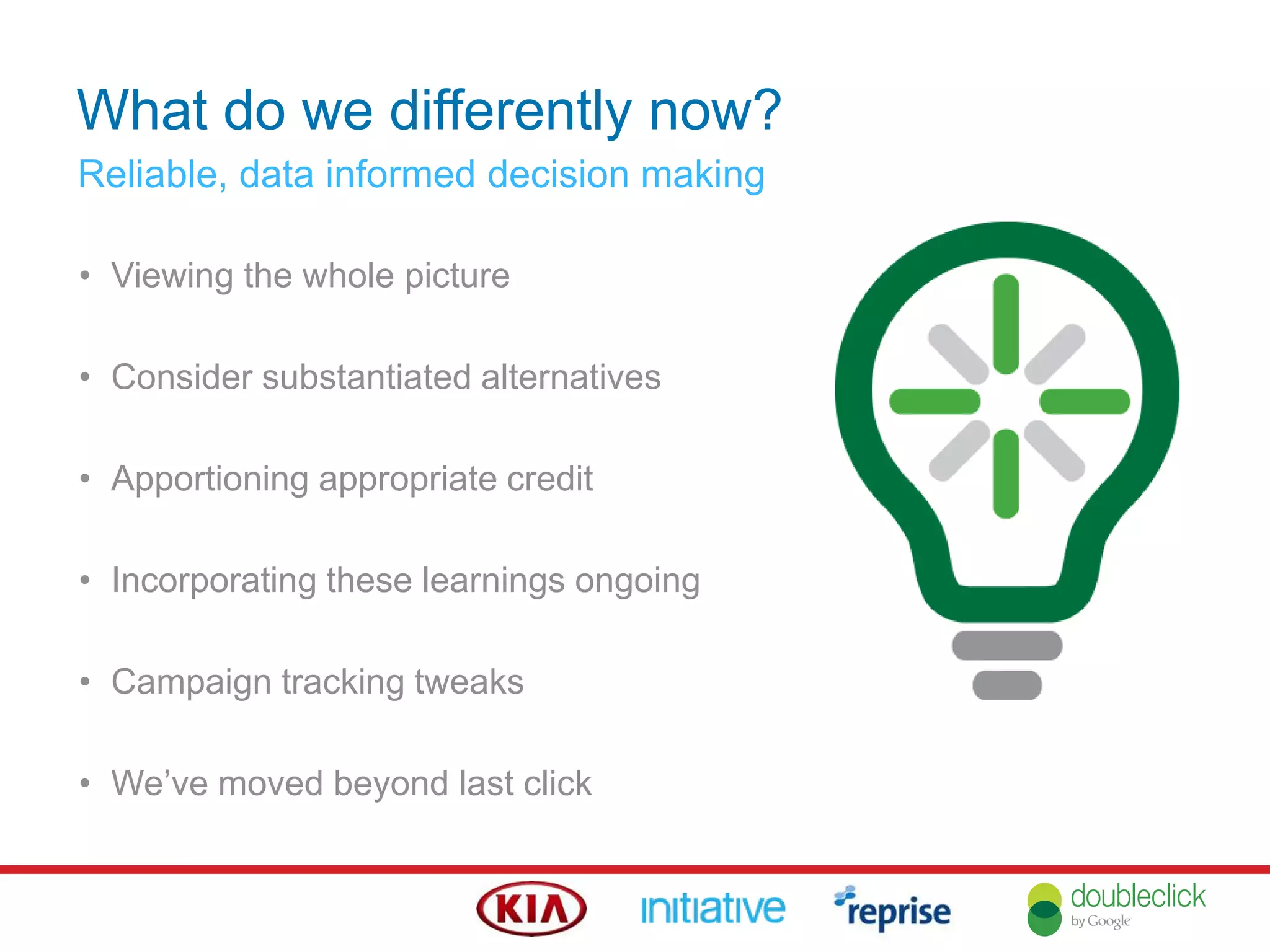 What do we differently now?
Reliable, data informed decision making
• Viewing the whole picture
• Consider substantiated alternatives
• Apportioning appropriate credit
• Incorporating these learnings ongoing
• Campaign tracking tweaks
• We‟ve moved beyond last click
 