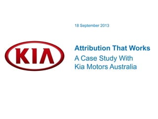 Attribution That Works
A Case Study With
Kia Motors Australia
18 September 2013
 