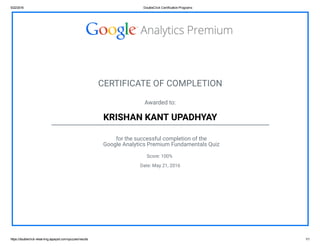 5/22/2016 DoubleClick Certification Programs
https://doubleclick­elearning.appspot.com/quizzes/results 1/1
CERTIFICATE OF COMPLETION
Awarded to:
KRISHAN KANT UPADHYAY
for the successful completion of the
Google Analytics Premium Fundamentals Quiz
Score: 100%
Date: May 21, 2016
 