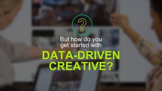 DATA-DRIVEN
CREATIVE?
But how do you
get started with
 