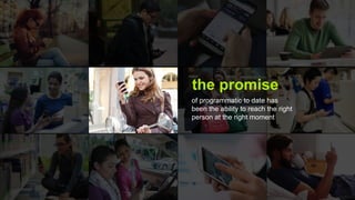 the promise
of programmatic to date has
been the ability to reach the right
person at the right moment
 