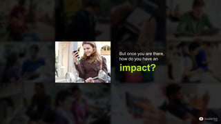 impact?
But once you are there,
how do you have an
 