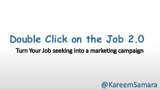 Double Click on the Job 2.0
Turn Your Job seeking Into a marketing campaign

@KareemSamara

 