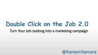 Double Click on the Job 2.0
@KareemSamara
Turn	Your	Job	seeking	Into	a	marketing	campaign
 
