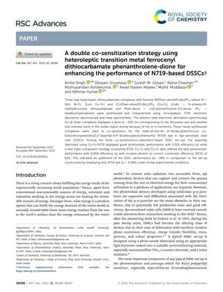 A double co-sensitization strategy using
heteroleptic transition metal ferrocenyl
dithiocarbamate phenanthrolene-dione for
enhancing the performance of N719-based DSSCs†
Amita Singh, ab
Devyani Srivastava, b
Suresh W. Gosavi,c
Ratna Chauhan,*d
Muthupandian Ashokkumar, e
Awad Naseer Albalwi,f
Mohd. Muddassir f
and Abhinav Kumar *b
Three new heteroleptic dithiocarbamate complexes with formula [M(Phen-dione)(Fcdtc)]PF6 (where M ¼
Ni(II) Ni-Fc, Cu(II) Cu-Fc) and [Co(Phen-dione)(Fcdtc)2]PF6 (Co-Fc) (Fcdtc ¼ N-ethanol-N-
methylferrocene dithiocarbamate and Phen-dione ¼ 1,10-phenanthroline-5,6-dione; PF6
−
¼
hexaﬂuorophosphate) were synthesized and characterized using microanalysis, FTIR, electronic
absorption spectroscopy and mass spectrometry. The solution state electronic absorption spectroscopy
for all three complexes displayed a band at 430 nm corresponding to the ferrocene unit and another
low-intensity band in the visible region arising because of the d–d transitions. These newly synthesized
complexes were used as co-sensitizers for the state-of-the-art di-tetrabutylammonium cis-
bis(isothiocyanato)bis(2,2′
-bipyridyl-4,4′
-dicarboxylato)ruthenium(II) (N719) dye in dye-sensitized solar
cells (DSSCs). Among the three co-sensitizers/co-adsorbent-based DSSC set-ups, the assembly
fabricated using Co-Fc/N719 displayed good photovoltaic performance with 5.31% eﬃciency (h) while
a new triple component strategy inculcating N719, Co-Fc and Cu-Fc dyes oﬀered the best photovoltaic
performance with 6.05% eﬃciency (h) with incident photon to current conversion eﬃciency (IPCE) of
63%. This indicated an upliftment of the DSSC performance by 38% in comparison to the set-up
constructed by employing only N719 dye (h ¼ 4.39%) under similar experimental conditions.
Introduction
There is a rising concern about fullling the energy needs of the
exponentially increasing world population.1
Hence, apart from
conventional non-renewable sources of energy, scientists and
industries working in the energy sector are looking for renew-
able sources of energy. Amongst these, solar energy is a prudent
option that can fulll the energy demand of the entire world as
annually around 6000 times more energy reaches from the sun
to the earth's surface than the energy consumed by the entire
world.2
To convert solar radiation into accessible form, apt
photovoltaic devices that can capture and convert the quanta
coming from the sun to electrical energy for their concomitant
utilization in a plethora of applications are required. However,
the photovoltaic devices developed using solid-state p–n junc-
tions are expensive and diﬃculties associated with the fabri-
cation of the p–n junction are the main obstacles in their use.
Hence, due to potentially low production costs and good eﬃ-
ciency, dye-sensitized solar cells (DSSCs) have received consid-
erable attention from researchers working in this eld.3
Hence,
aer the pioneering work by Grätzel et al. in 1991, during the
past twenty years, DSSCs had become the alluring class of
devices due to their ease of fabrication with excellent incident
photo conversion eﬃciency, charge transfer exibility, trans-
parency, and colour properties.4–7
A typical DSSC set-up is
designed using a photo-anode fabricated using an appropriate
light harvester coated over a suitable semiconducting material,
especially nanocrystalline TiO2, a counter electrode, and a redox
mediator.8
The most important component of any typical DSSC set-up is
the photosensitizer and amongst which the Ru(II) polypyridyl
sensitizer, especially state-of-the-art di-tetrabutylammonium
a
Department of Chemistry, Dr Rammanohar Lohia Awadh University,
Ayodhya-224001, India
b
Department of Chemistry, Faculty of Science, University of Lucknow, Lucknow 226
007, India. E-mail: abhinavmarshal@gmail.com
c
Department of Physics, Savitribai Phule Pune University, Pune-411007, India
d
Department of Environmental Science, Savitribai Phule Pune University, Pune-
411007, India. E-mail: ratnasingh.bhu@gmail.com
e
School of Chemistry, University of Melbourne, VIC 3010, Australia
f
Department of Chemistry, College of Sciences, King Saud University, Riyadh 11451,
Saudi Arabia
† Electronic supplementary information (ESI) available. See
https://doi.org/10.1039/d2ra05601a
Cite this: RSC Adv., 2022, 12, 28088
Received 6th September 2022
Accepted 18th September 2022
DOI: 10.1039/d2ra05601a
rsc.li/rsc-advances
28088 | RSC Adv., 2022, 12, 28088–28097 © 2022 The Author(s). Published by the Royal Society of Chemistry
RSC Advances
PAPER
 