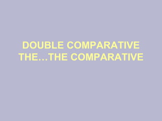 DOUBLE COMPARATIVE
THE…THE COMPARATIVE
 